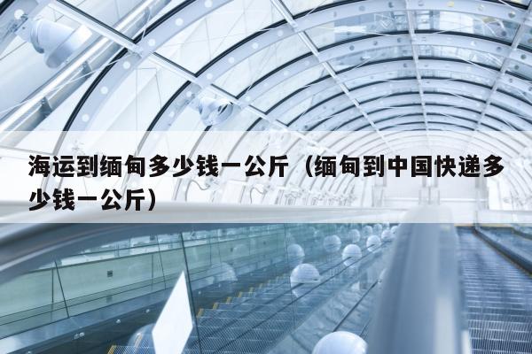 海运到缅甸多少钱一公斤（缅甸到中国快递多少钱一公斤）