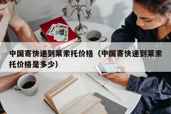 中国寄快递到莱索托价格（中国寄快递到莱索托价格是多少）