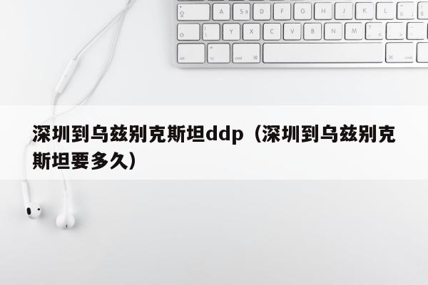 深圳到乌兹别克斯坦ddp（深圳到乌兹别克斯坦要多久）