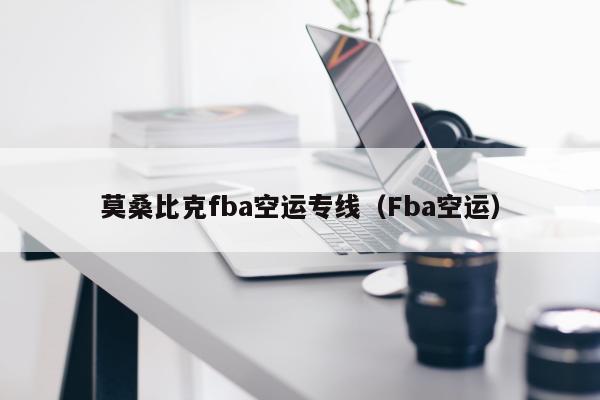 莫桑比克fba空运专线（Fba空运）