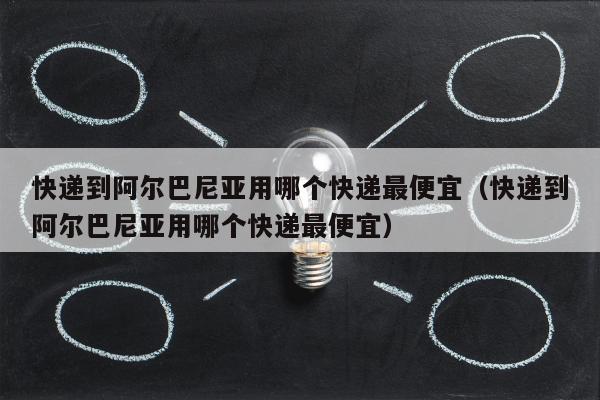 快递到阿尔巴尼亚用哪个快递最便宜（快递到阿尔巴尼亚用哪个快递最便宜）