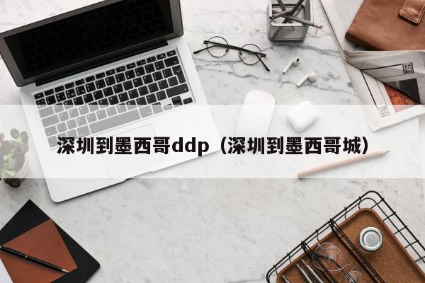 深圳到墨西哥ddp（深圳到墨西哥城）