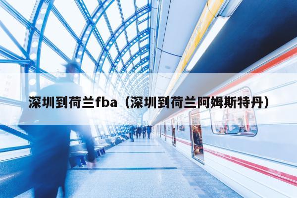 深圳到荷兰fba（深圳到荷兰阿姆斯特丹）