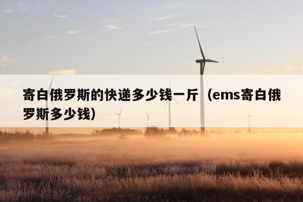 寄白俄罗斯的快递多少钱一斤（ems寄白俄罗斯多少钱）