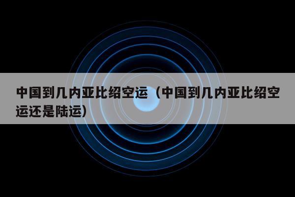 中国到几内亚比绍空运（中国到几内亚比绍空运还是陆运）