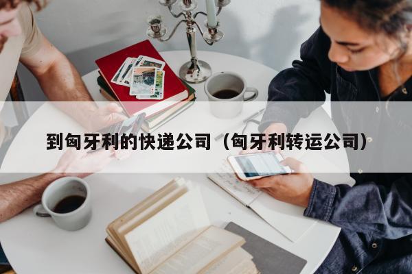 到匈牙利的快递公司（匈牙利转运公司）