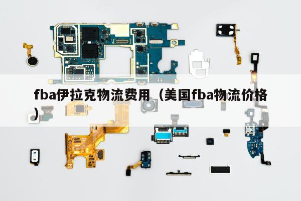 fba伊拉克物流费用（美国fba物流价格）