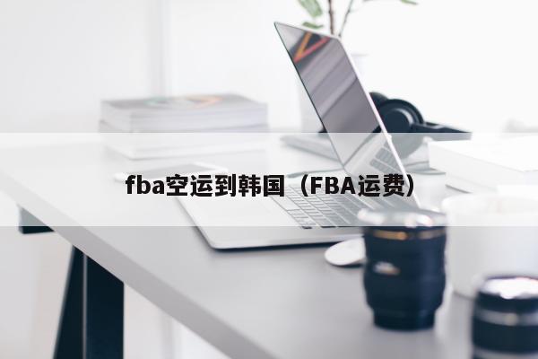 fba空运到韩国（FBA运费）