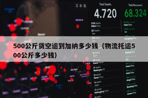 500公斤货空运到加纳多少钱（物流托运500公斤多少钱）