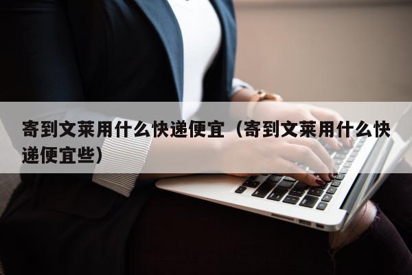 寄到文莱用什么快递便宜（寄到文莱用什么快递便宜些）