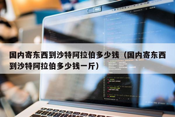 国内寄东西到沙特阿拉伯多少钱（国内寄东西到沙特阿拉伯多少钱一斤）