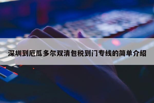 深圳到厄瓜多尔双清包税到门专线的简单介绍