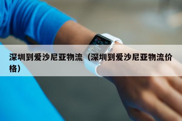 深圳到爱沙尼亚物流（深圳到爱沙尼亚物流价格）