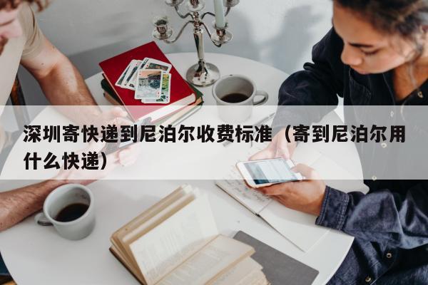 深圳寄快递到尼泊尔收费标准（寄到尼泊尔用什么快递）