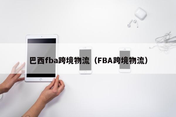 巴西fba跨境物流（FBA跨境物流）