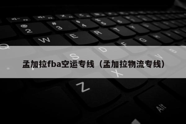 孟加拉fba空运专线（孟加拉物流专线）