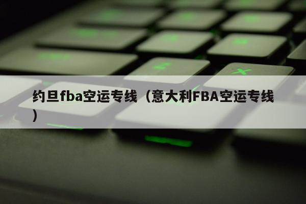 约旦fba空运专线（意大利FBA空运专线）