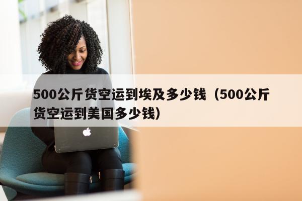 500公斤货空运到埃及多少钱（500公斤货空运到美国多少钱）