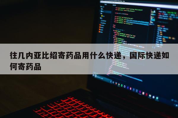 往几内亚比绍寄药品用什么快递，国际快递如何寄药品