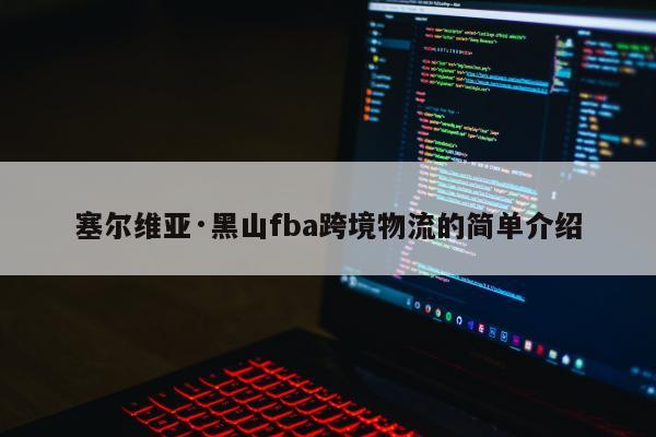 塞尔维亚·黑山fba跨境物流的简单介绍