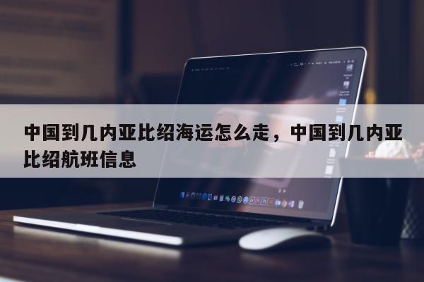 中国到几内亚比绍海运怎么走，中国到几内亚比绍航班信息