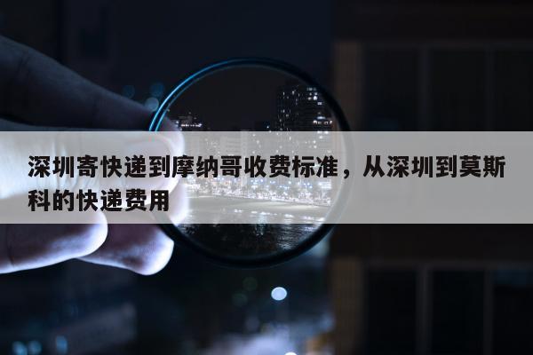 深圳寄快递到摩纳哥收费标准，从深圳到莫斯科的快递费用