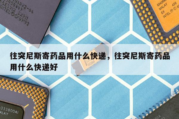 往突尼斯寄药品用什么快递，往突尼斯寄药品用什么快递好