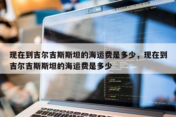 现在到吉尔吉斯斯坦的海运费是多少，现在到吉尔吉斯斯坦的海运费是多少