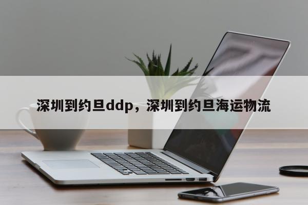 深圳到约旦ddp，深圳到约旦海运物流