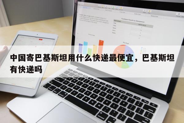 中国寄巴基斯坦用什么快递最便宜，巴基斯坦有快递吗