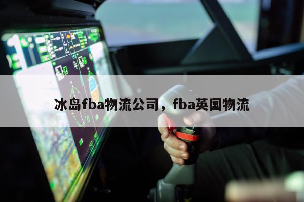 冰岛fba物流公司，fba英国物流