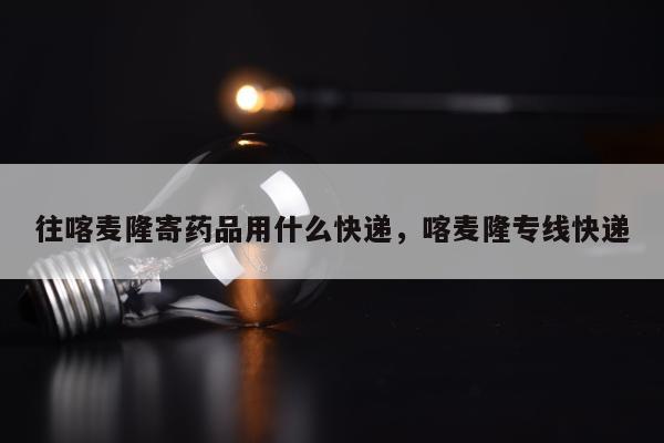 往喀麦隆寄药品用什么快递，喀麦隆专线快递