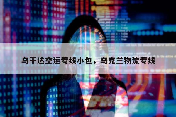 乌干达空运专线小包，乌克兰物流专线