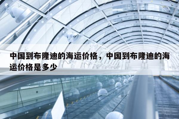 中国到布隆迪的海运价格，中国到布隆迪的海运价格是多少