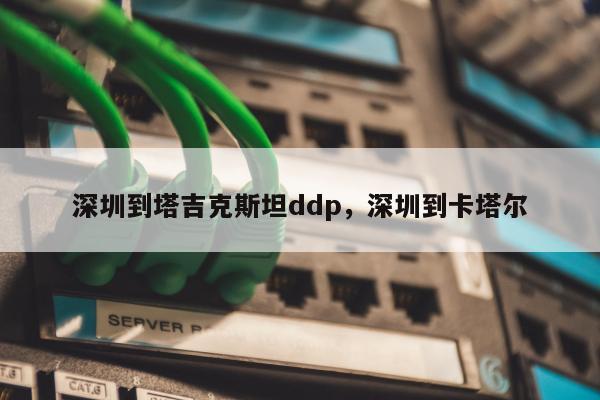 深圳到塔吉克斯坦ddp，深圳到卡塔尔