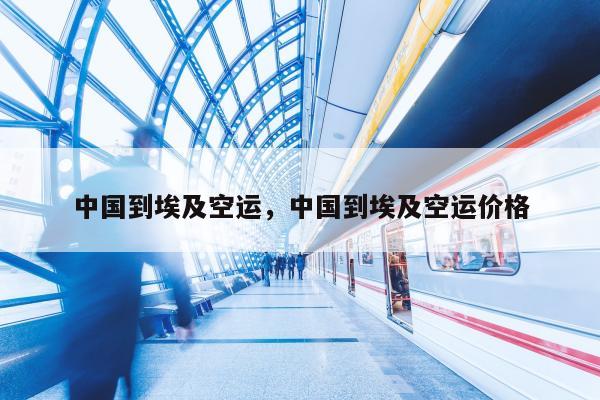 中国到埃及空运，中国到埃及空运价格