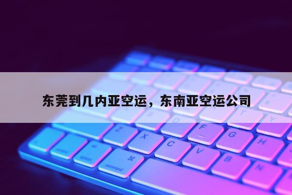 东莞到几内亚空运，东南亚空运公司