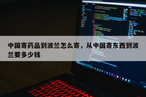 中国寄药品到波兰怎么寄，从中国寄东西到波兰要多少钱