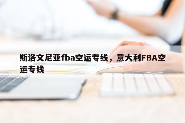 斯洛文尼亚fba空运专线，意大利FBA空运专线