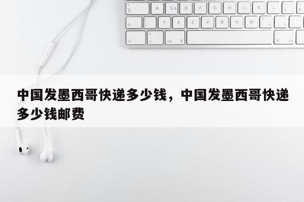 中国发墨西哥快递多少钱，中国发墨西哥快递多少钱邮费