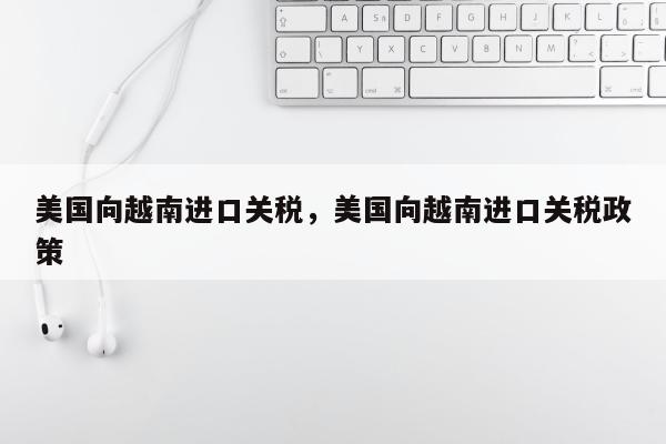 美国向越南进口关税，美国向越南进口关税政策