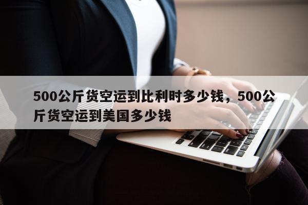 500公斤货空运到比利时多少钱，500公斤货空运到美国多少钱