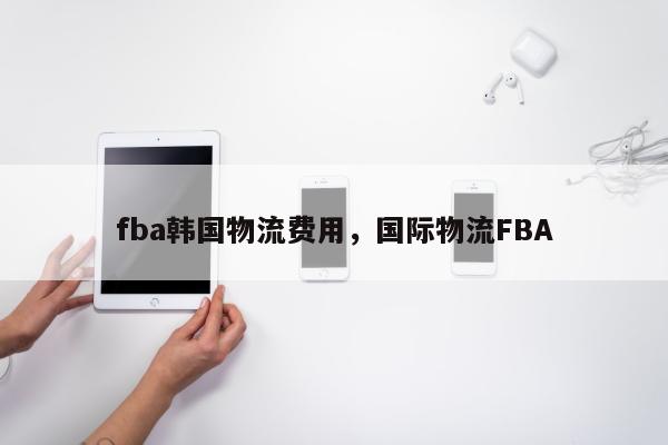 fba韩国物流费用，国际物流FBA
