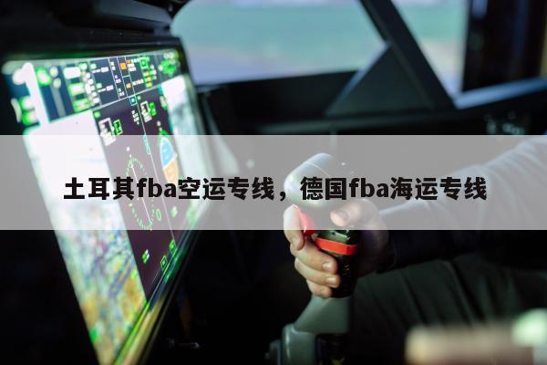 土耳其fba空运专线，德国fba海运专线