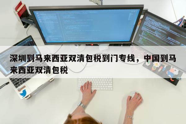 深圳到马来西亚双清包税到门专线，中国到马来西亚双清包税