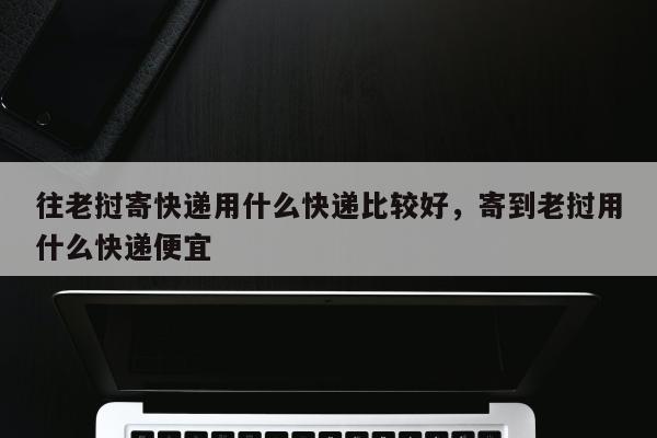 往老挝寄快递用什么快递比较好，寄到老挝用什么快递便宜