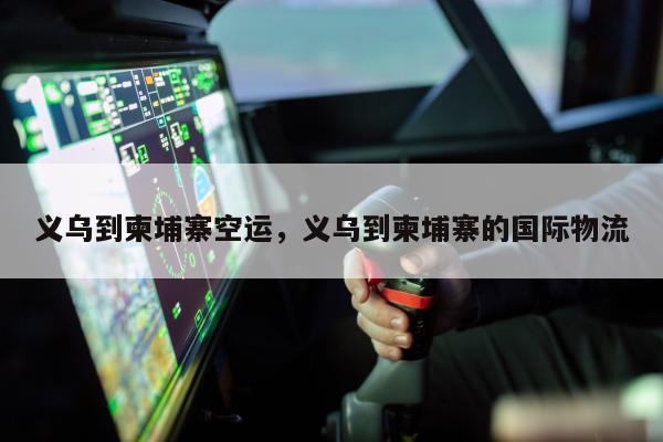 义乌到柬埔寨空运，义乌到柬埔寨的国际物流