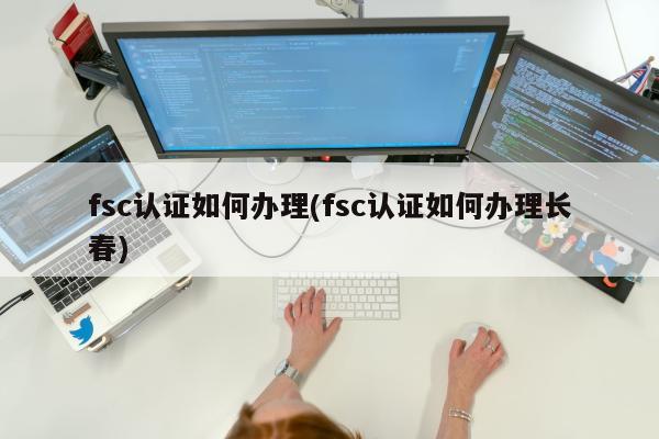 fsc认证如何办理(fsc认证如何办理长春)