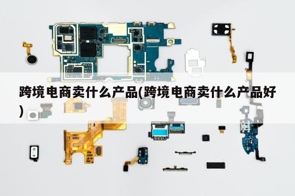 跨境电商卖什么产品(跨境电商卖什么产品好)