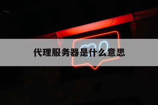 代理服务器是什么意思 代理服务器是什么意思?